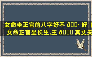 女命坐正官的八字好不 🕷 好（女命正官坐长生,主 🐘 其丈夫居高位）